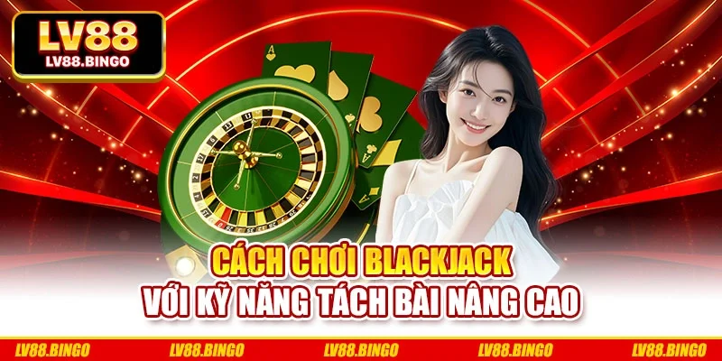 Cách chơi blackjack với kỹ năng tách bài nâng cao Cách chơi blackjack với kỹ năng tách bài nâng cao