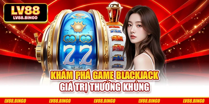 Khám phá game Blackjack giá trị thưởng khủng Khám phá game Blackjack giá trị thưởng khủng