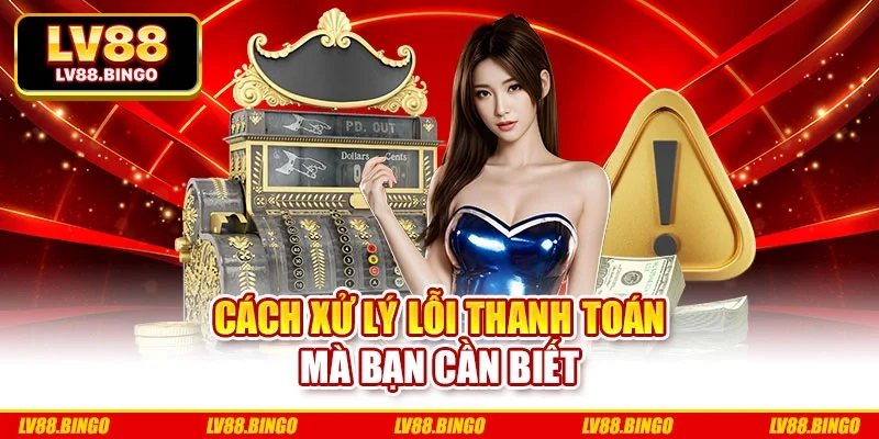 Cách xử lý lỗi thanh toán mà bạn cần biết Cách xử lý lỗi thanh toán mà bạn cần biết